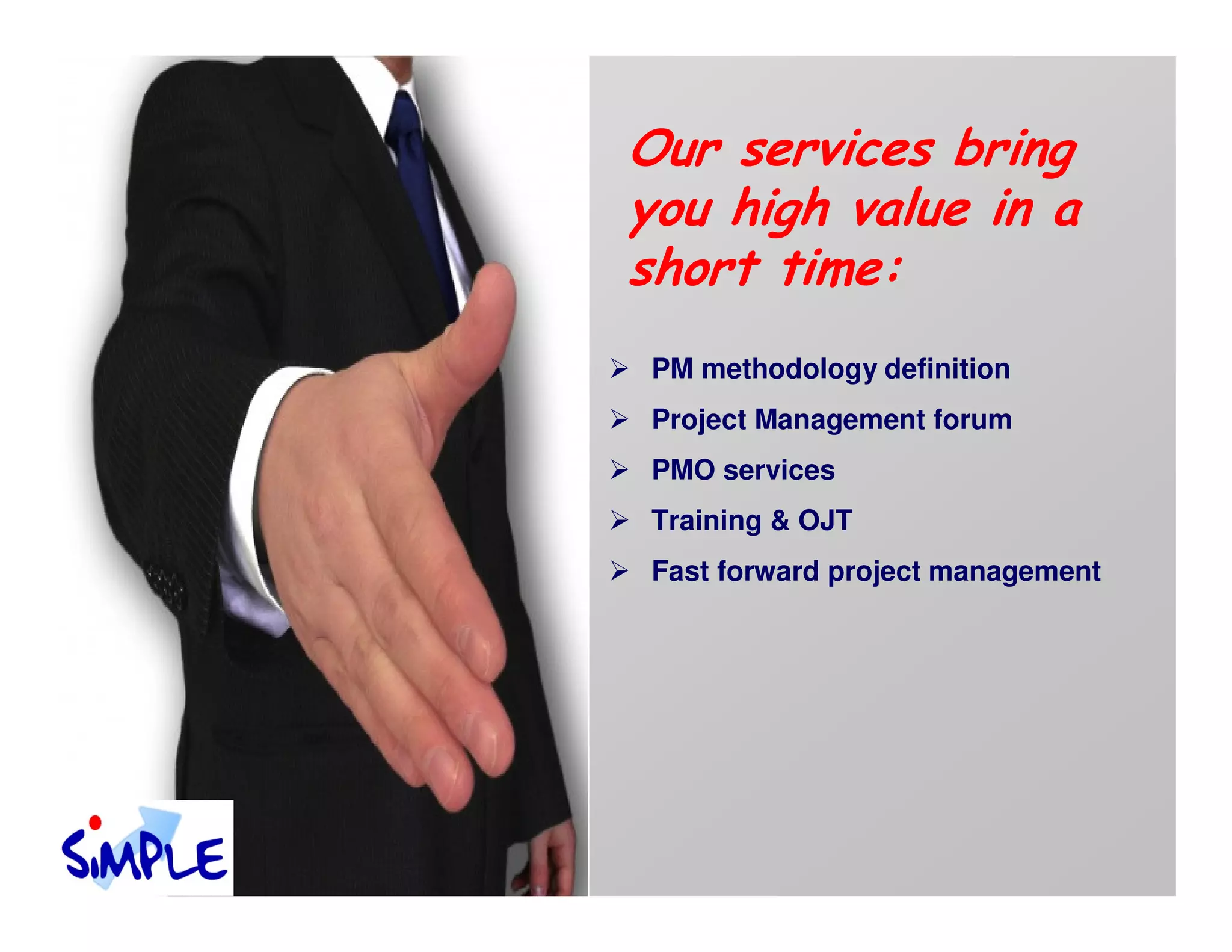 Our services bring
you high value in a
short time:
 PM methodology definition
 Project Management forum
 PMO services
 Training & OJT
 Fast forward project management
 