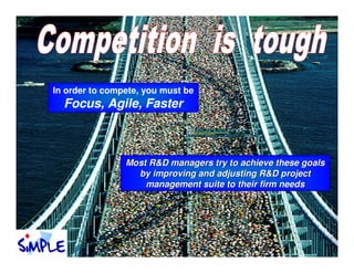 In order to compete, you must be
  Focus, Agile, Faster



                Most R&D managers try to achieve these goals
                  by improving and adjusting R&D project
                    management suite to their firm needs
 
