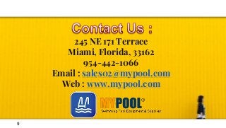 245 NE 171 Terrace
Miami, Florida, 33162
954-442-1066
Email : sales02@mypool.com
Web : www.mypool.com
9
 