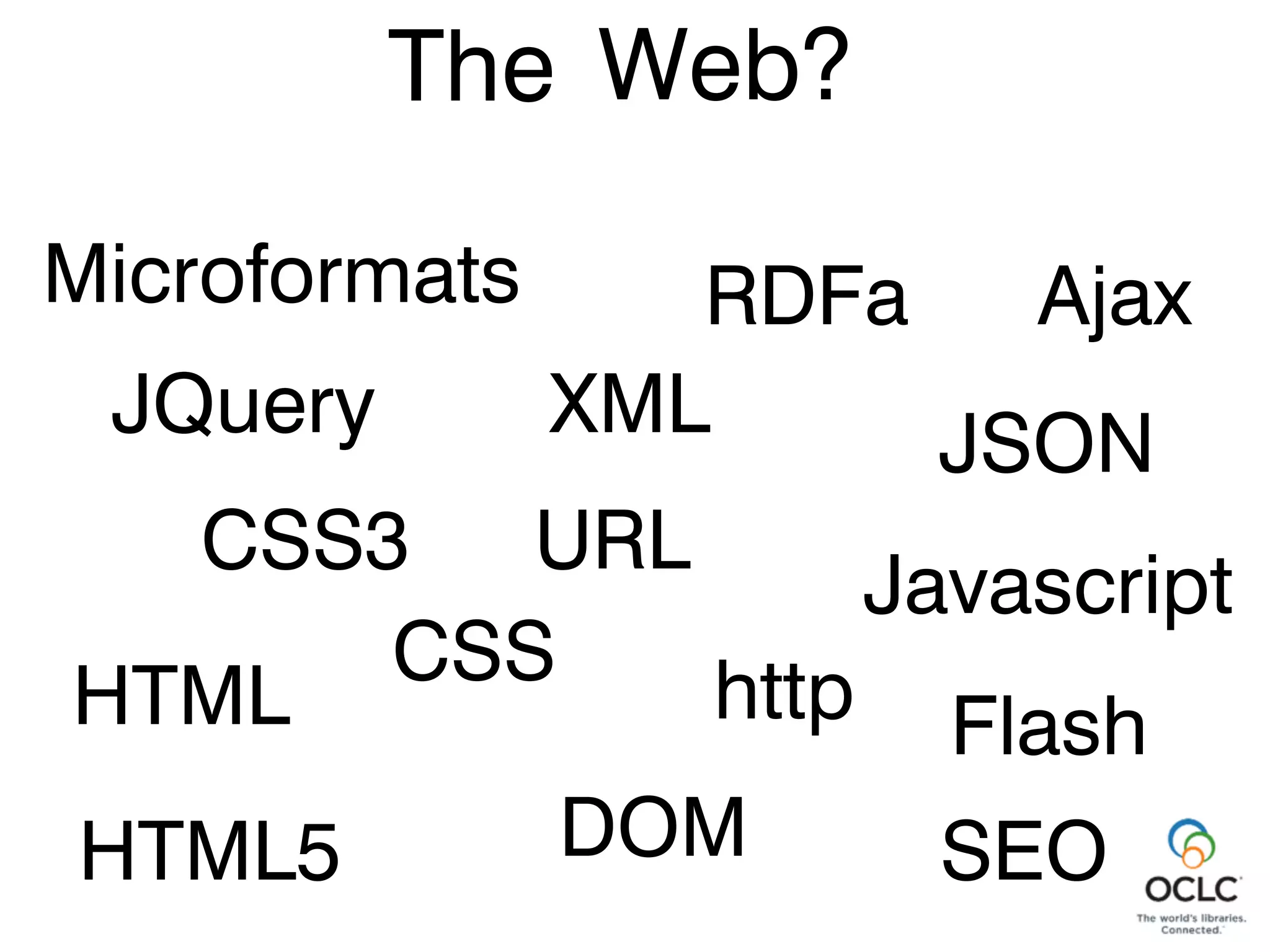 Web?
http
URL
Flash
Javascript
DOM
CSS
Ajax
SEO
Microformats RDFa
JQuery
HTML5
CSS3
XML JSON
HTML
The
 