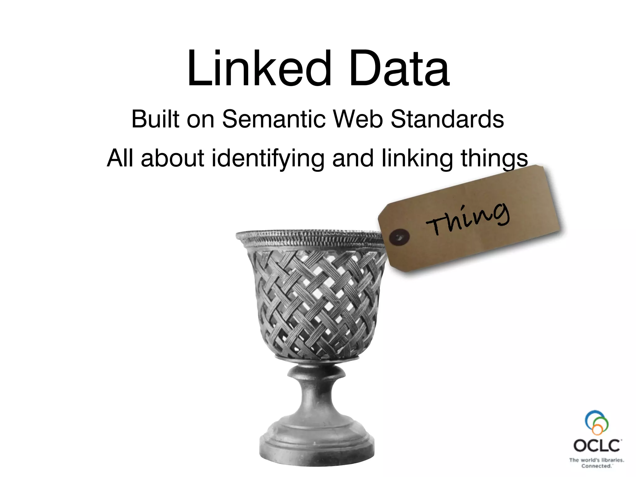 Linked Data
Built on Semantic Web Standards
All about identifying and linking things
Linked Data
Thing
 