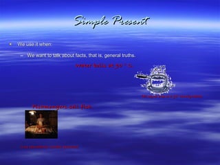 Simple Present We use it when: We want to talk about facts, that is, general truths. Water boils at 90  0  C.   (El agua hierve a 90 0  centígrados)   Fishmongers sell fish.    (Los pescadores venden pescado) 
