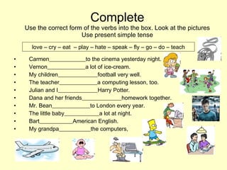 Complete Use the correct form of the verbs into the box. Look at the pictures Use present simple tense ,[object Object],[object Object],[object Object],[object Object],[object Object],[object Object],[object Object],[object Object],[object Object],[object Object],love – cry – eat  – play – hate – speak – fly – go – do – teach 