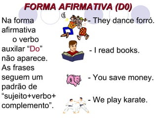 FORMA AFIRMATIVA (D0)   - They dance forró. Na forma afirmativa  o verbo  auxilar “ Do ” não aparece. As frases seguem um padrão de “sujeito+verbo+complemento”. - I read books. - You save money. - We play karate. 