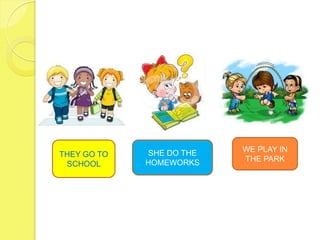 SHE DO THE   WE PLAY IN
THEY GO TO
             HOMEWORKS    THE PARK
 SCHOOL
 
