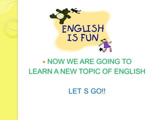 NOW WE ARE GOING TO
LEARN A NEW TOPIC OF ENGLISH

         LET S GO!!
 