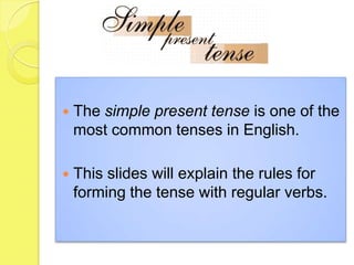    The simple present tense is one of the
    most common tenses in English.

   This slides will explain the rules for
    forming the tense with regular verbs.
 