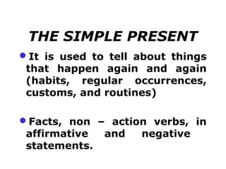 THE SIMPLE PRESENT
It is used to tell about things
 that happen again and again
 (habits, regular occurrences,
 customs, and routines)

Facts, non – action verbs, in
 affirmative   and   negative
 statements.
 