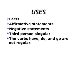 USES
Facts
Affirmative statements
Negative statements
Third person singular
The verbs have, do, and go are
 not regular.
 