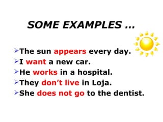 SOME EXAMPLES …

The sun appears every day.
I want a new car.
He works in a hospital.
They don’t live in Loja.
She does not go to the dentist.
 