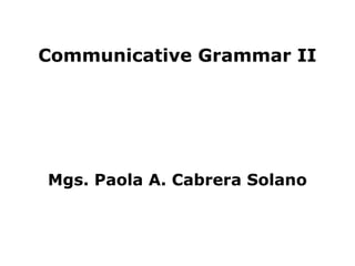 Communicative Grammar II




Mgs. Paola A. Cabrera Solano



                               1
 