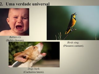 2. Uma verdade universal 
Babies cry 
(Bebês choram). 
Dogs bark. 
(Cachorros latem). 
Birds sing. 
(Pássaros cantam). 
 