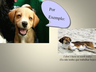 Por 
Exemplo: 
I don’t have to work today. 
(Eu não tenho que trabalhar hoje). 
 
