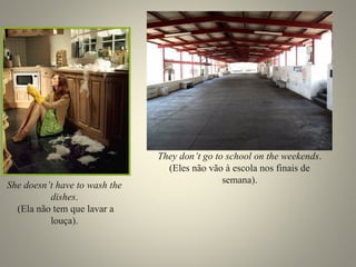 She doesn’t have to wash the 
dishes. 
(Ela não tem que lavar a 
louça). 
They don’t go to school on the weekends. 
(Eles não vão à escola nos finais de 
semana). 
 