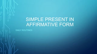 SIMPLE PRESENT IN
AFFIRMATIVE FORM
DAILY ROUTINES
 