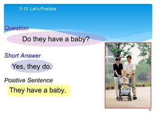 39
They have a baby.
Do they have a baby?
Yes, they do.
3-10 Let’s Practice
Question
Short Answer
Positive Sentence
 