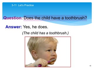 42
Question:
Answer: Yes, he does.
(The child has a toothbrush.)
Does the child have a toothbrush?
3-11 Let’s Practice
 