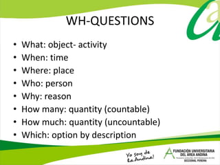 WH-QUESTIONS
• What: object- activity
• When: time
• Where: place
• Who: person
• Why: reason
• How many: quantity (countable)
• How much: quantity (uncountable)
• Which: option by description
 