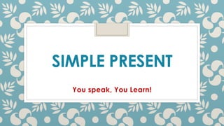SIMPLE PRESENT
You speak, You Learn!
 