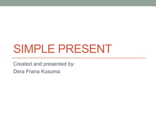 SIMPLE PRESENT
Created and presented by:
Dera Frana Kusuma
 