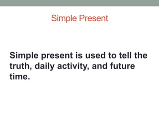 Simple Present
Simple present is used to tell the
truth, daily activity, and future
time.