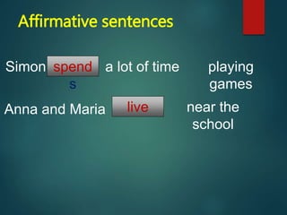 Affirmative sentences
Simon spend
s
a lot of time playing
games
Anna and Maria live near the
school
 