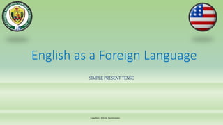 Teacher. Efrén Solórzano
English as a Foreign Language
SIMPLE PRESENT TENSE