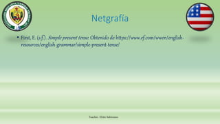 Teacher. Efrén Solórzano
Netgrafía
• First, E. (s.f.). Simple present tense. Obtenido de https://www.ef.com/wwen/english-
resources/english-grammar/simple-present-tense/