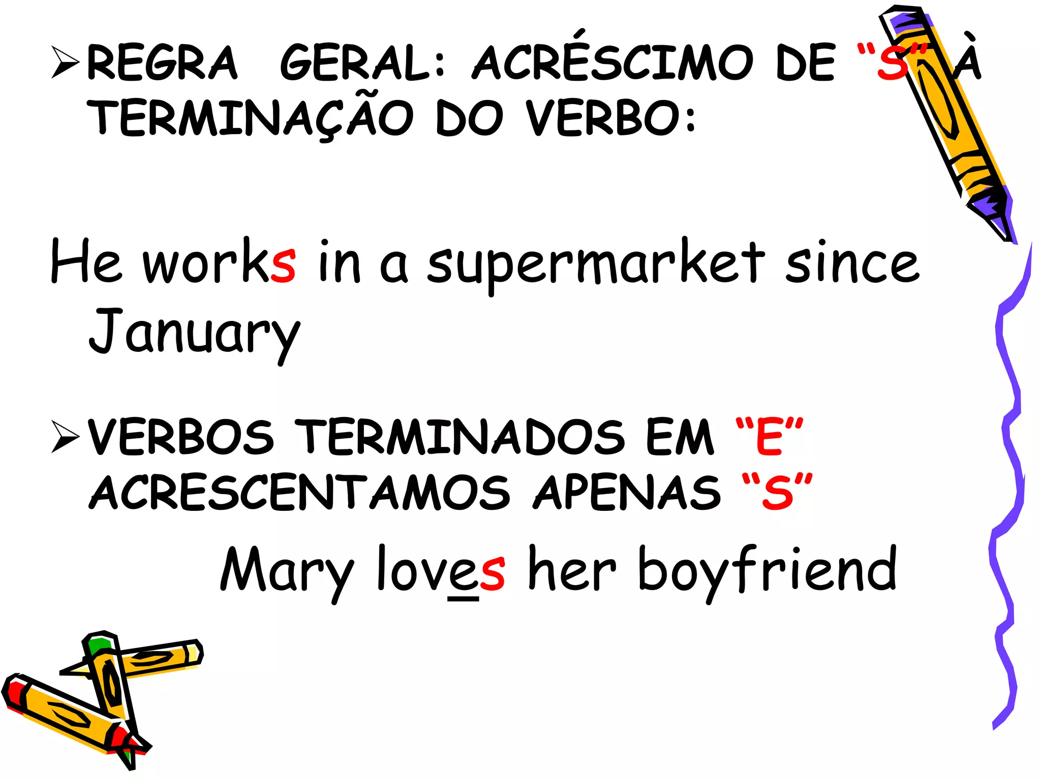 REGRA GERAL: ACRÉSCIMO DE “S” À
TERMINAÇÃO DO VERBO:
He works in a supermarket since
January
VERBOS TERMINADOS EM “E”
ACRESCENTAMOS APENAS “S”
Mary loves her boyfriend
 
