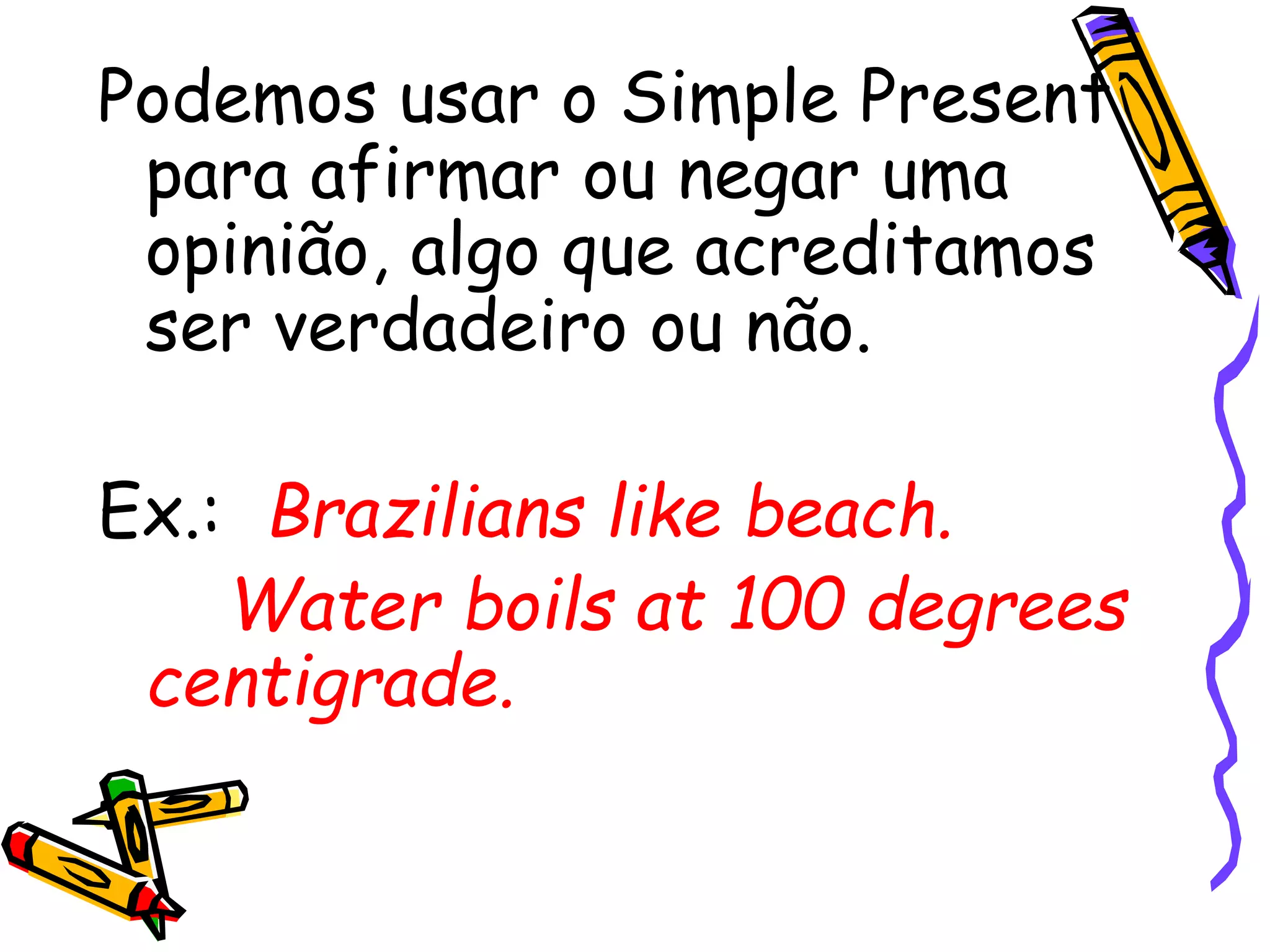 Podemos usar o Simple Present
para afirmar ou negar uma
opinião, algo que acreditamos
ser verdadeiro ou não.
Ex.: Brazilians like beach.
Water boils at 100 degrees
centigrade.
 