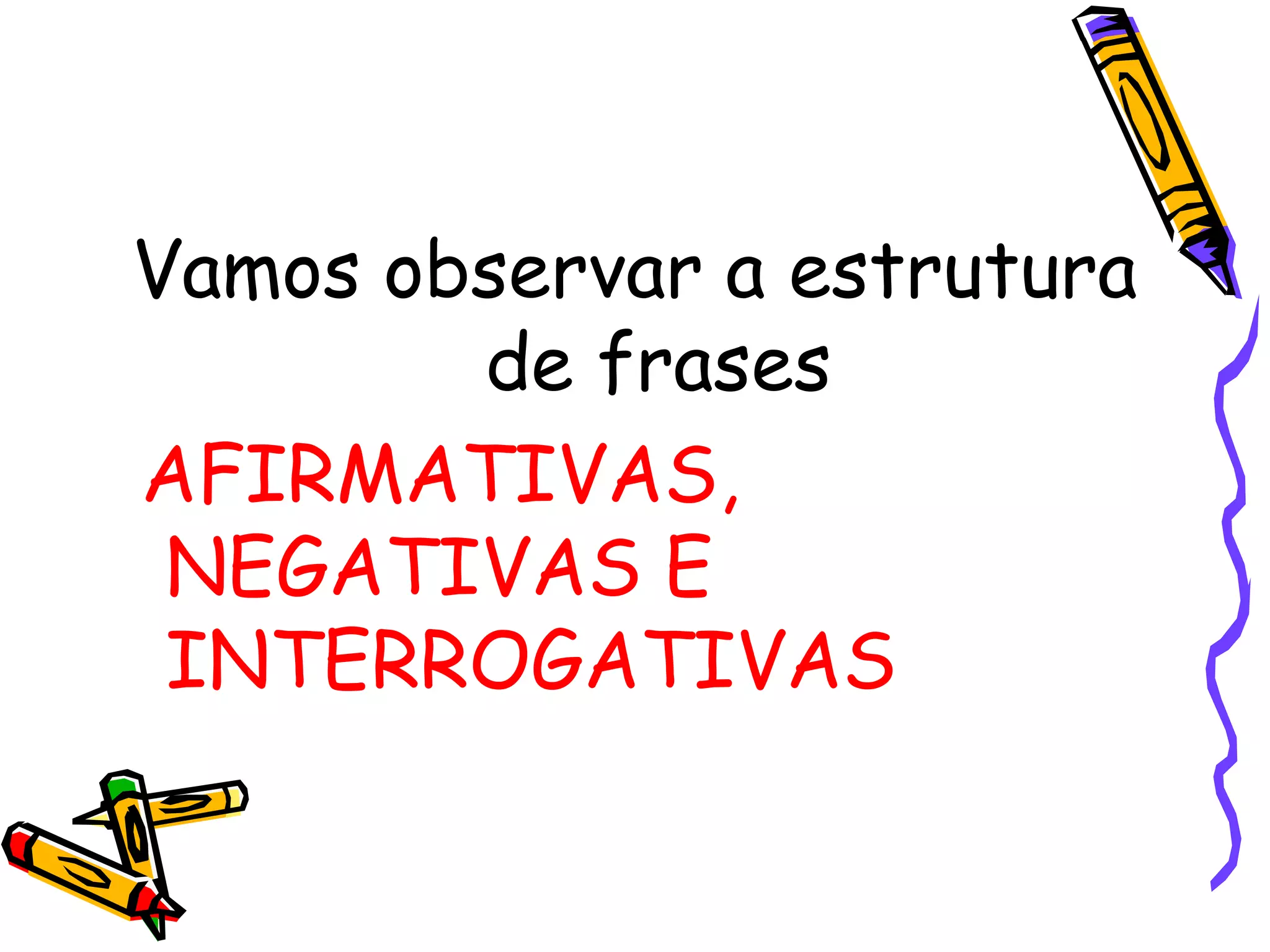 Vamos observar a estrutura
de frases
AFIRMATIVAS,
NEGATIVAS E
INTERROGATIVAS
 