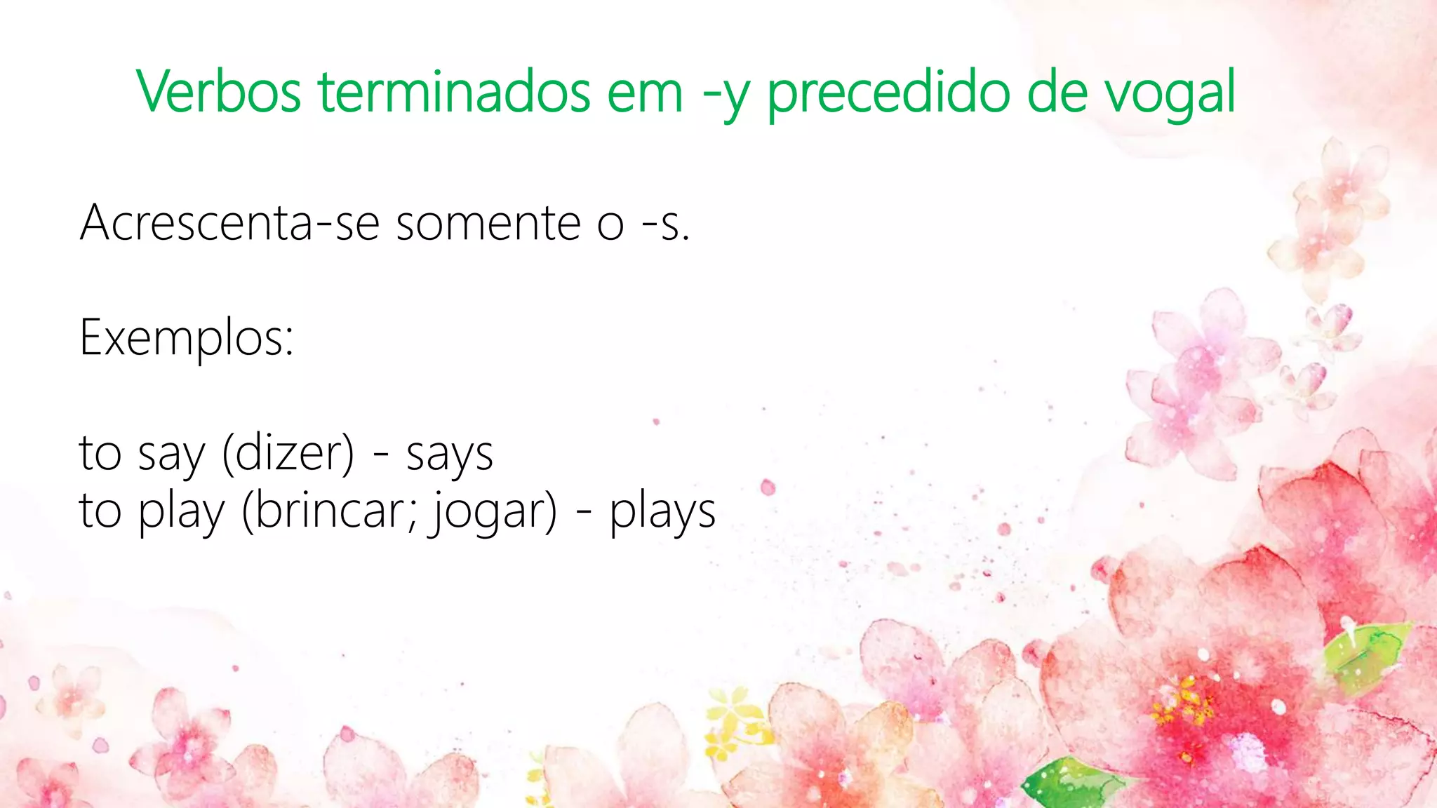 Verbos terminados em -y precedido de vogal
Acrescenta-se somente o -s.
Exemplos:
to say (dizer) - says
to play (brincar; jogar) - plays
 