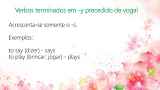 Verbos terminados em -y precedido de vogal
Acrescenta-se somente o -s.
Exemplos:
to say (dizer) - says
to play (brincar; jogar) - plays
 