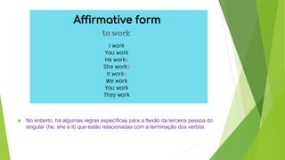  No entanto, há algumas regras específicas para a flexão da terceira pessoa do
singular (he, she e it) que estão relacionadas com a terminação dos verbos.
 