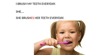I BRUSH MY TEETH EVERYDAY.
SHE….
SHE BRUSHES HER TEETH EVERYDAY.
 