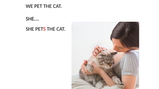 WE PET THE CAT.
SHE….
SHE PETS THE CAT.
 