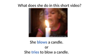 What does she do in this short video?
She blows a candle.
or
She tries to blow a candle.
 