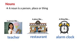 Nouns
🡪 A noun is a person, place or thing
A person like...
A place like... A thing like...
alarm clock
restaurant
teacher
 