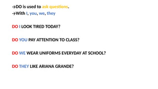 🡪DO is used to ask questions.
🡪With I, you, we, they
DO I LOOK TIRED TODAY?
DO YOU PAY ATTENTION TO CLASS?
DO WE WEAR UNIFORMS EVERYDAY AT SCHOOL?
DO THEY LIKE ARIANA GRANDE?
 
