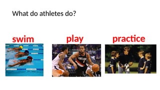 What do athletes do?
swim play practice
 
