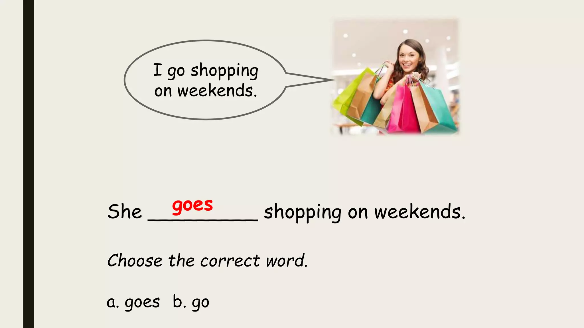 I go shopping
on weekends.
She _________ shopping on weekends.
Choose the correct word.
a. goes b. go
goes
 