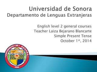 English level 2 general courses 
Teacher Laiza Bejarano Blancarte 
Simple Present Tense 
October 1st, 2014 
 