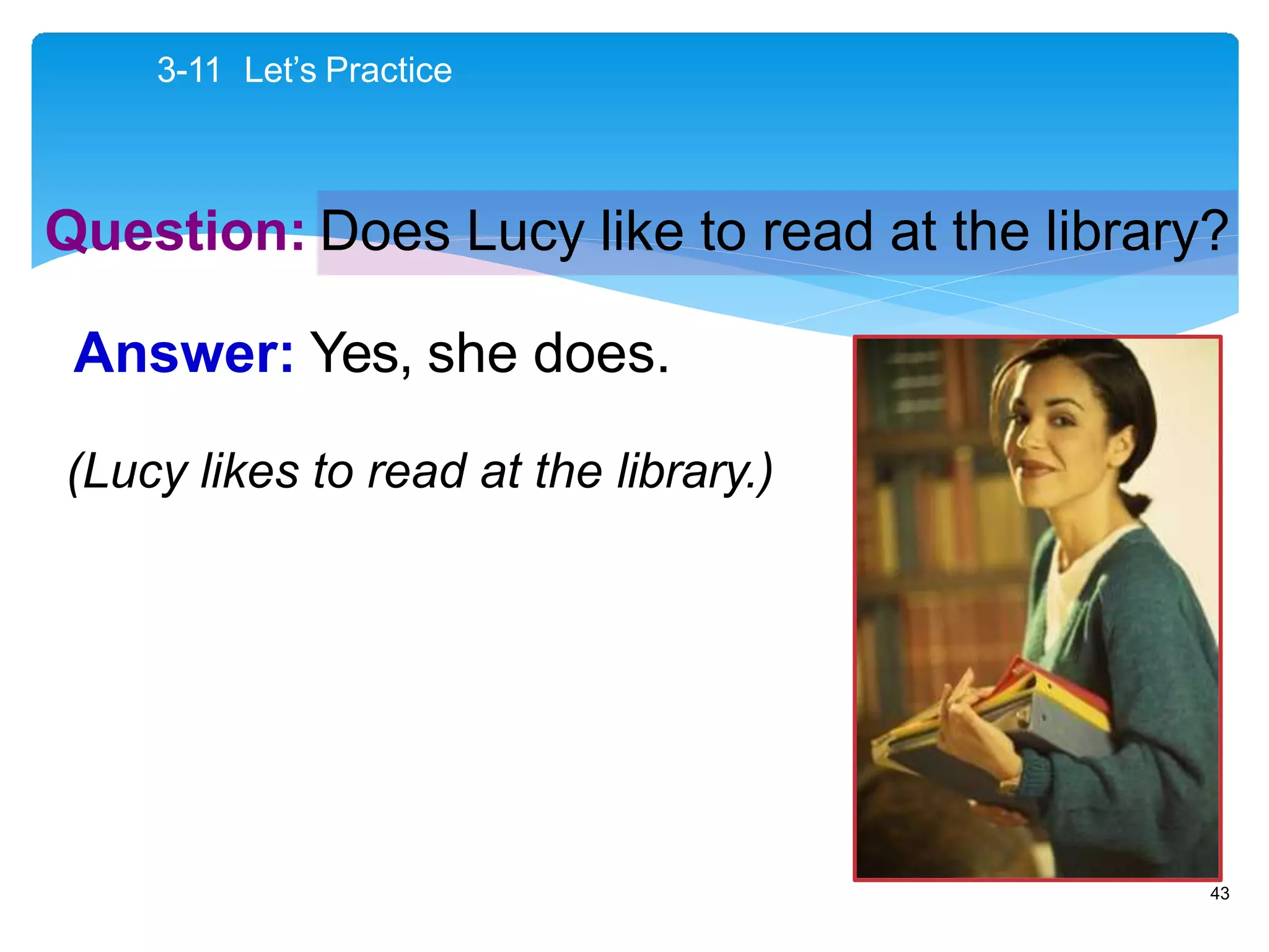 Question: Does Lucy like to read at the library?
3-11 Let’s Practice
Answer: Yes, she does.
(Lucy likes to read at the library.)
43
 
