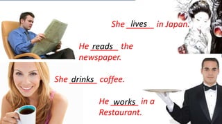 Simple Present 
lives 
She ______ in Japan. 
He ______ reads 
the 
newspaper. 
She ______ coffee. 
He ______ in a 
Restaurant. 
drinks 
works 
 