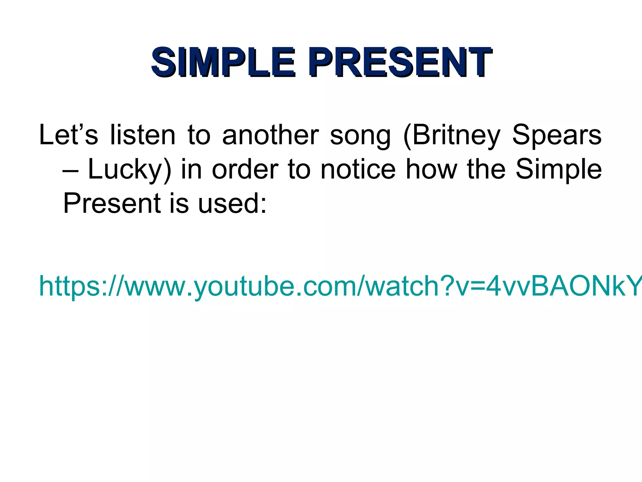 SIMPLE PRESENTSIMPLE PRESENT
Let’s listen to another song (Britney Spears
– Lucky) in order to notice how the Simple
Present is used:
https://www.youtube.com/watch?v=4vvBAONkY
 