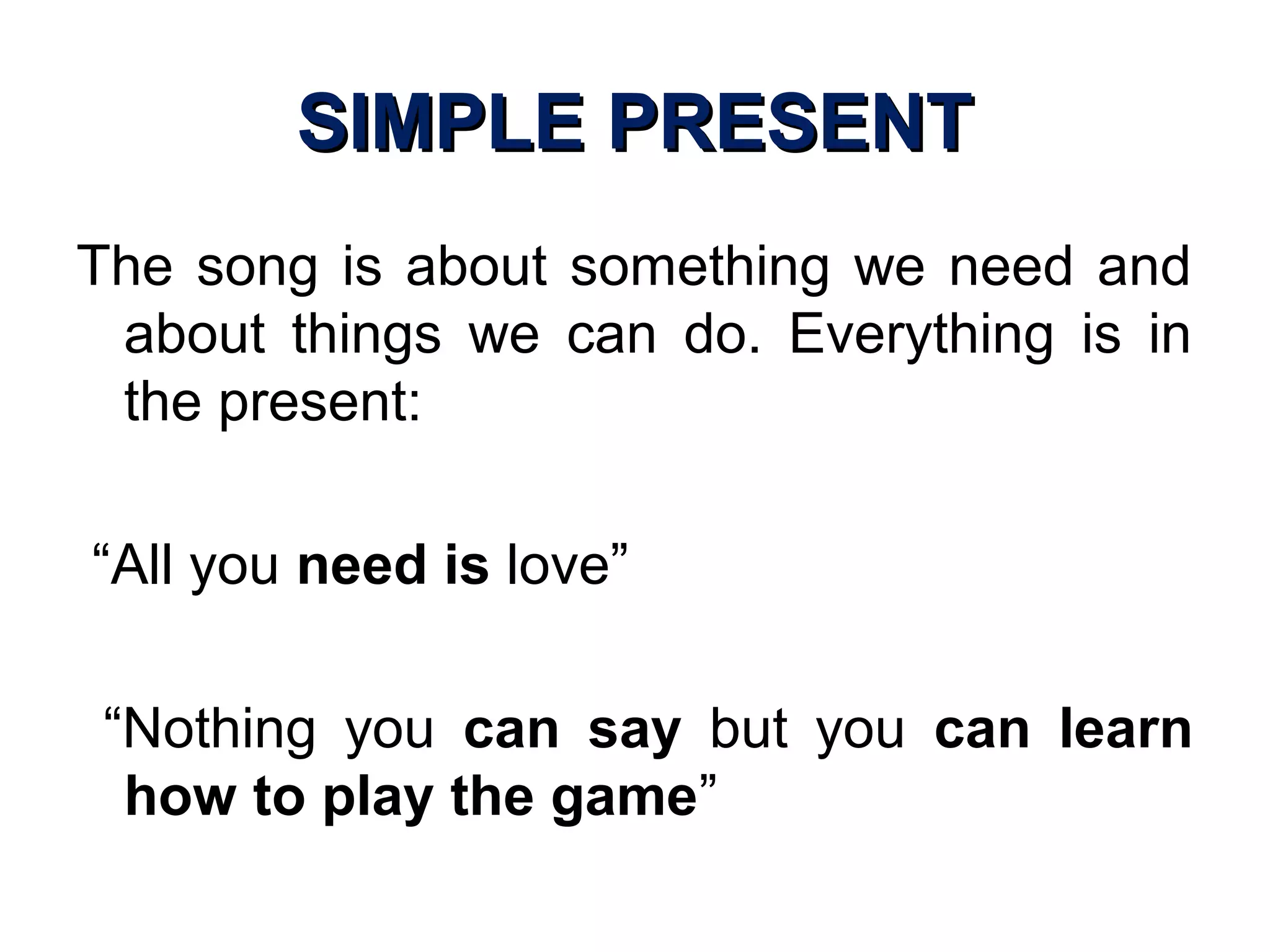 SIMPLE PRESENTSIMPLE PRESENT
The song is about something we need and
about things we can do. Everything is in
the present:
“All you need is love”
“Nothing you can say but you can learn
how to play the game”
 