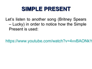 SIMPLE PRESENTSIMPLE PRESENT
Let’s listen to another song (Britney Spears
– Lucky) in order to notice how the Simple
Present is used:
https://www.youtube.com/watch?v=4vvBAONkY
 