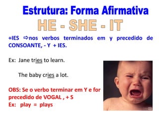 +IES nos verbos terminados em y precedido de
CONSOANTE, - Y + IES.
Ex: Jane tries to learn.
The baby cries a lot.
OBS: Se o verbo terminar em Y e for
precedido de VOGAL , + S
Ex: play = plays

 
