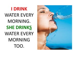 I DRINK
WATER EVERY
MORNING.
SHE DRINKS
WATER EVERY
MORNING
TOO.

 