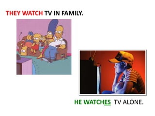 THEY WATCH TV IN FAMILY.

HE WATCHES TV ALONE.

 